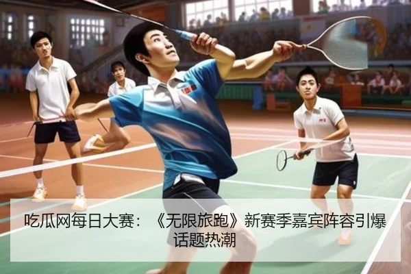 吃瓜网每日大赛：《无限旅跑》新赛季嘉宾阵容引爆话题热潮